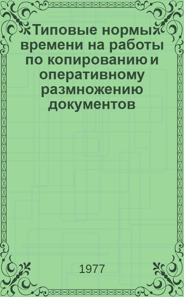 Типовые нормы времени на работы по копированию и оперативному размножению документов : Утв. Гос. ком. Совета Министров СССР по вопросам труда и заработной платы 23.03.76