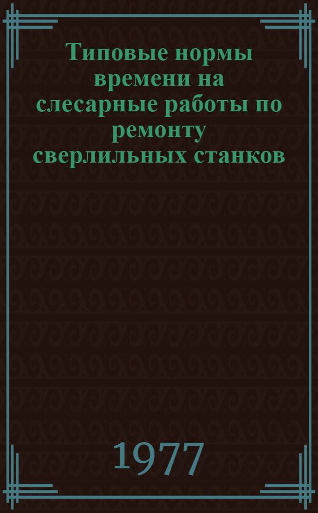 Типовые нормы времени на слесарные работы по ремонту сверлильных станков : Утв. Гос. ком. Совета Министров СССР по вопросам труда и заработной платы 01.04.76