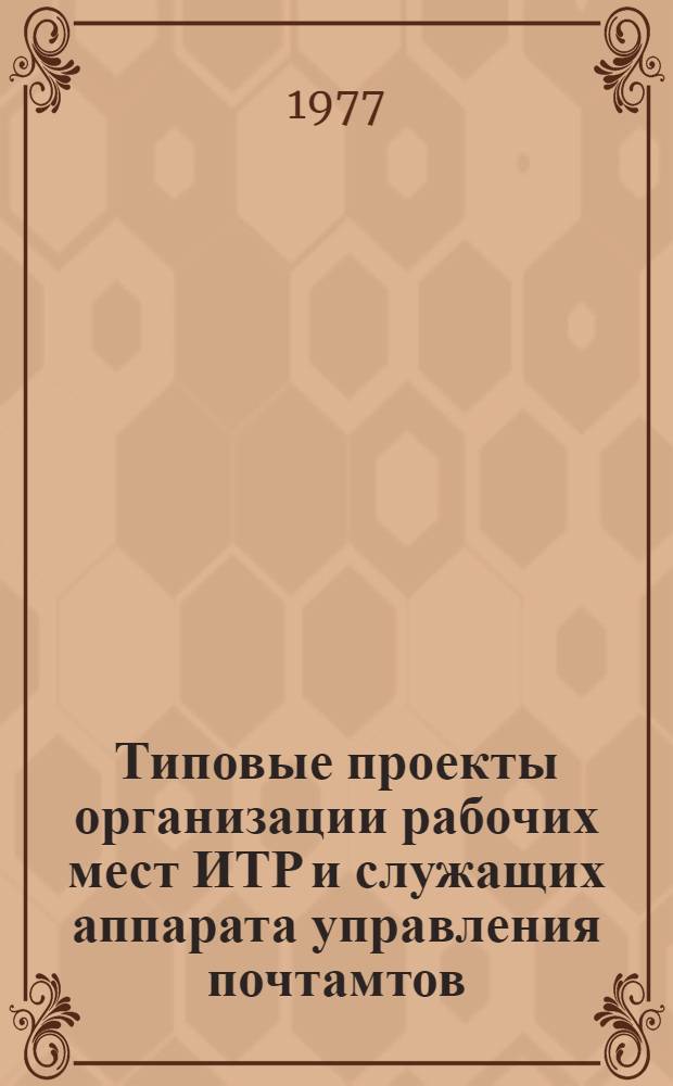 Типовые проекты организации рабочих мест ИТР и служащих аппарата управления почтамтов, отделений перевозки почты : Утв. Гл. почт. упр. М-ва связи СССР 04.04.75