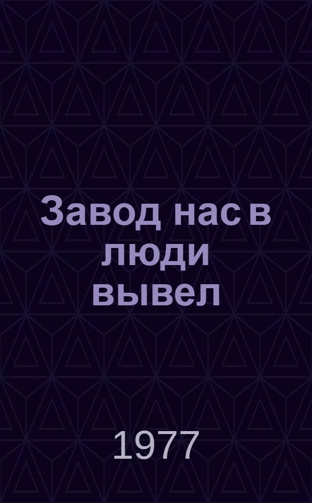 Завод нас в люди вывел : Рассказ бригадира карусельщиков з-да "Уралэлектротяжмаш" Героя Соц. Труда, лауреата Гос. премии