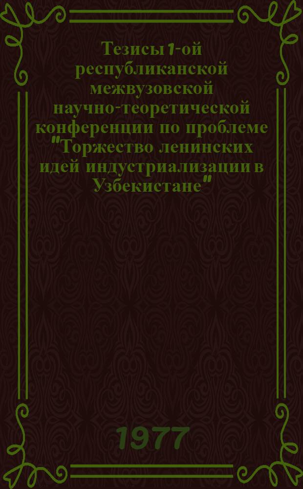 Тезисы 1-ой республиканской межвузовской научно-теоретической конференции по проблеме "Торжество ленинских идей индустриализации в Узбекистане" (22-23 апр. 1977 г.)
