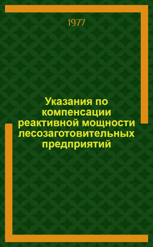 Указания по компенсации реактивной мощности лесозаготовительных предприятий : Утв. Упр. гл. механика и гл. энергетика Минлеспрома СССР 05.04.77