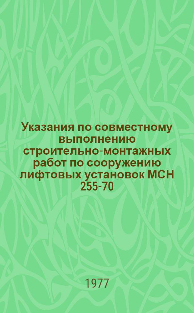 Указания по совместному выполнению строительно-монтажных работ по сооружению лифтовых установок МСН 255-70/ММСС СССР : Утв. М-вом монтажных и спец. строит. работ и др. 21.07.70 : Срок введ. 01.09.70