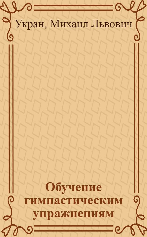 Обучение гимнастическим упражнениям (формирование профессионально-педагогических навыков) : Учеб. пособие для студентов ин-тов физ. культуры