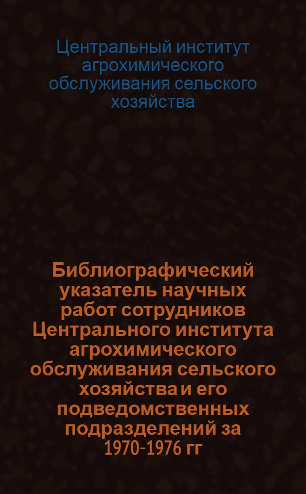 Библиографический указатель научных работ сотрудников Центрального института агрохимического обслуживания сельского хозяйства и его подведомственных подразделений за 1970-1976 гг.