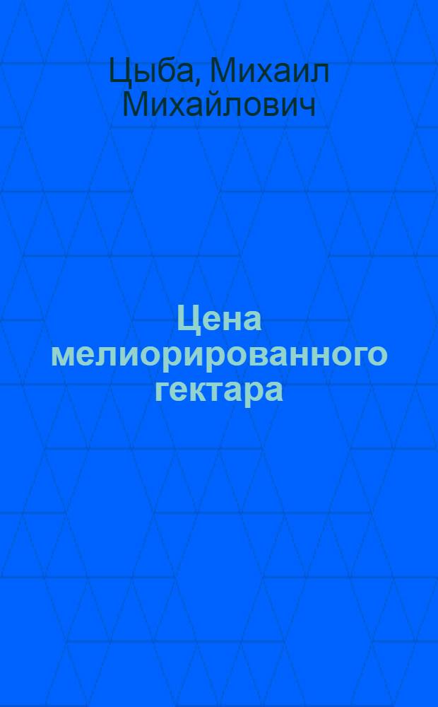 Цена мелиорированного гектара : Из опыта освоения и использования торфяно-болотных почв