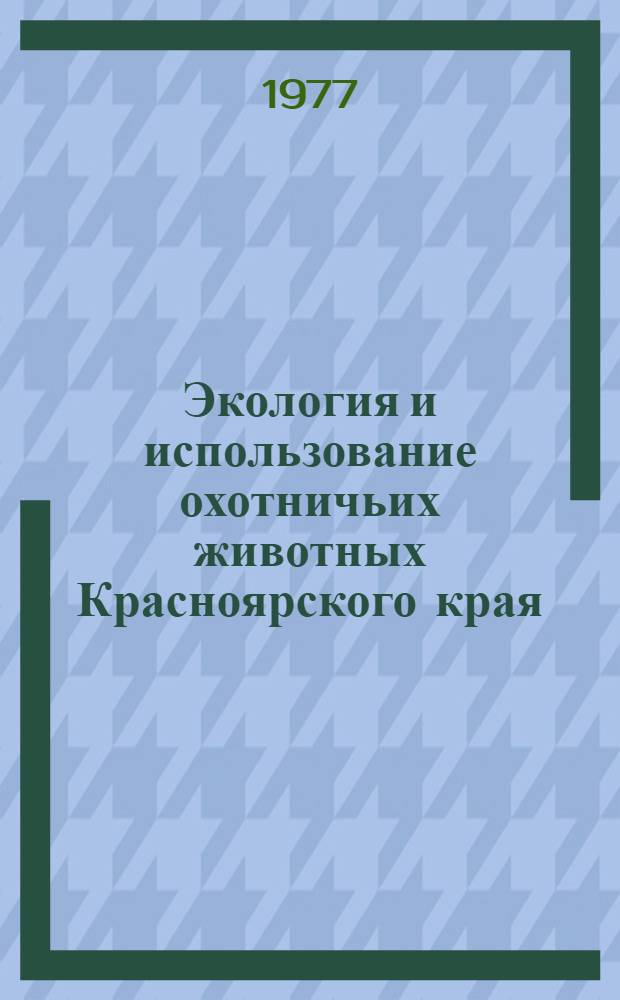 Экология и использование охотничьих животных Красноярского края : Сб. статей