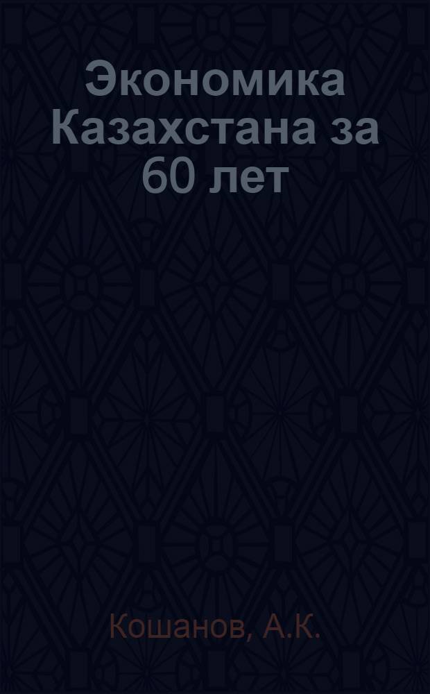 Экономика Казахстана за 60 лет : Становление и развитие