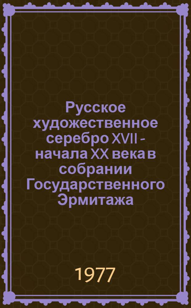 Русское художественное серебро XVII - начала XX века в собрании Государственного Эрмитажа = Russian silver wares of the XVII th-the beginning of the XX th century in the State Hermitage collection : Альбом