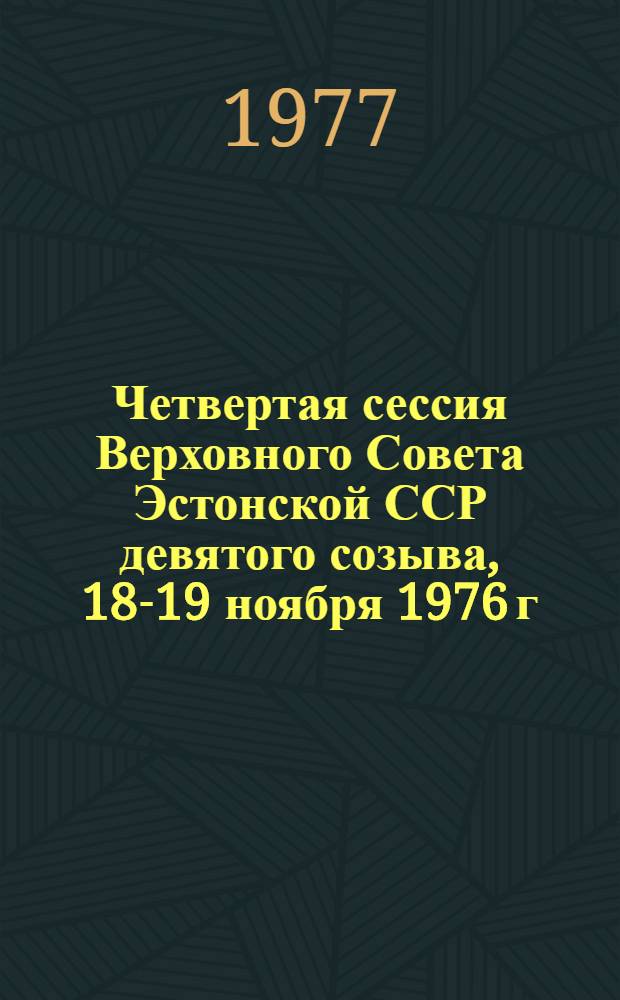 Четвертая сессия Верховного Совета Эстонской ССР девятого созыва, 18-19 ноября 1976 г. : Стенографический отчет