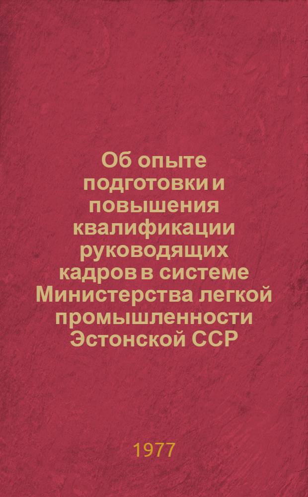 Об опыте подготовки и повышения квалификации руководящих кадров в системе Министерства легкой промышленности Эстонской ССР : Материалы семинара 12 февр. 1977 г.