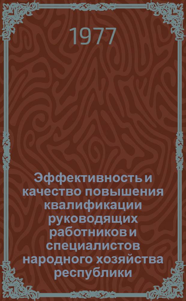 Эффективность и качество повышения квалификации руководящих работников и специалистов народного хозяйства республики : Тез. докл. рес. конф., 1 дек. 1977 г