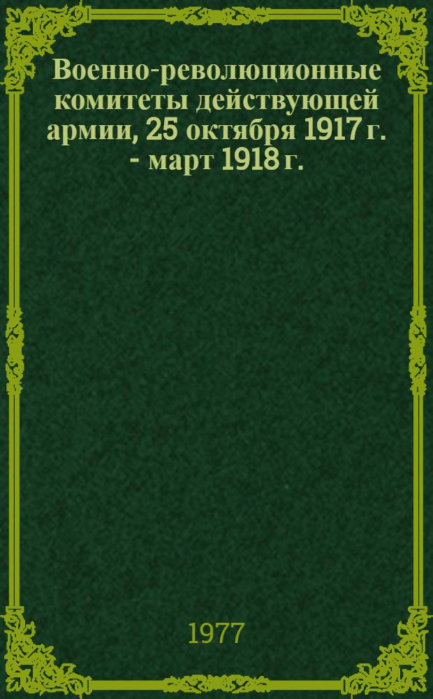 Военно-революционные комитеты действующей армии, 25 октября 1917 г. - март 1918 г. : Сборник документов