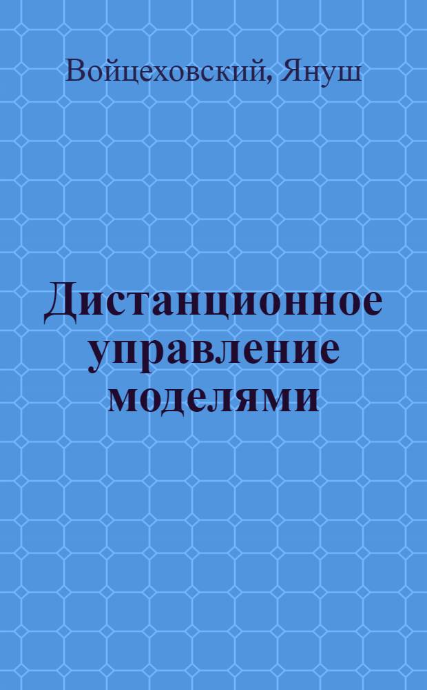 Дистанционное управление моделями : Пособие моделиста и радиолюбителя : Пер. с пол.