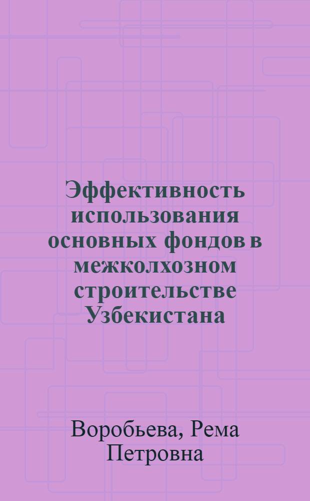 Эффективность использования основных фондов в межколхозном строительстве Узбекистана : (Обзор)