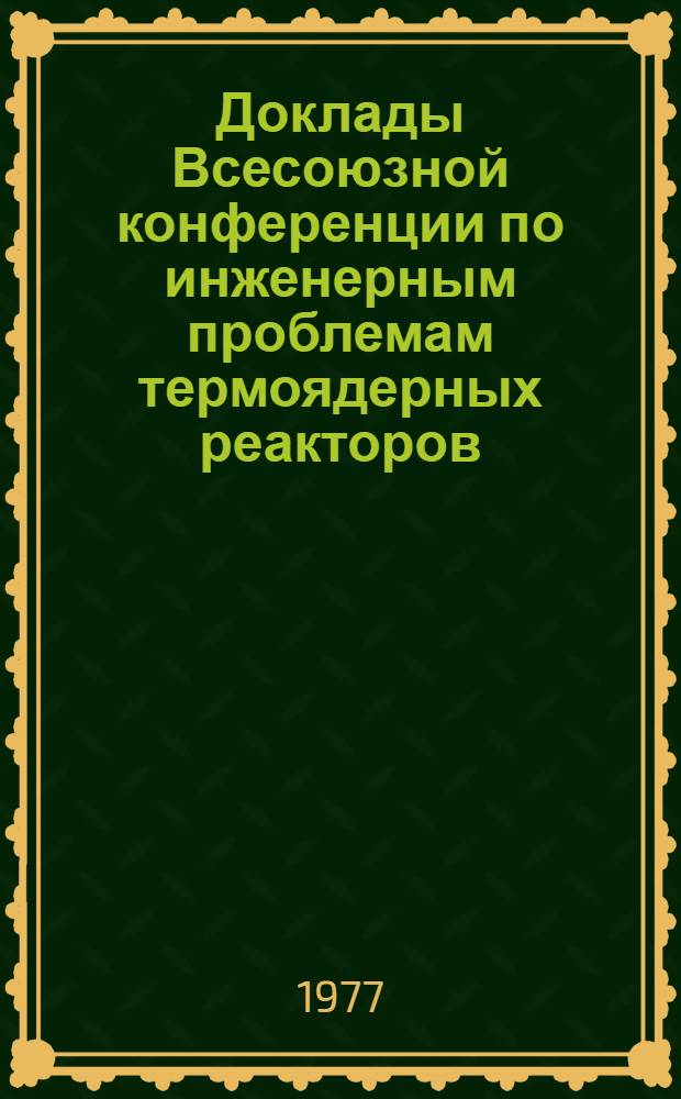 Доклады Всесоюзной конференции по инженерным проблемам термоядерных реакторов (Ленинград, 28-30 июня 1977 г.) : В 3 т. Т. 1