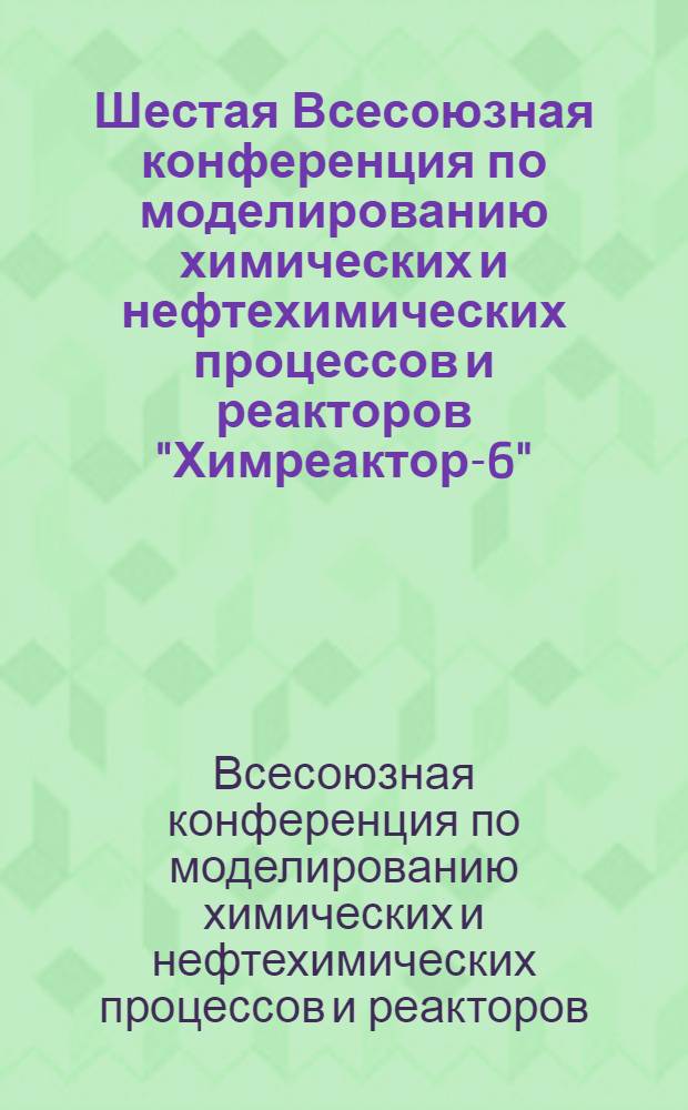 Шестая Всесоюзная конференция по моделированию химических и нефтехимических процессов и реакторов "Химреактор-6" : Тезисы докл