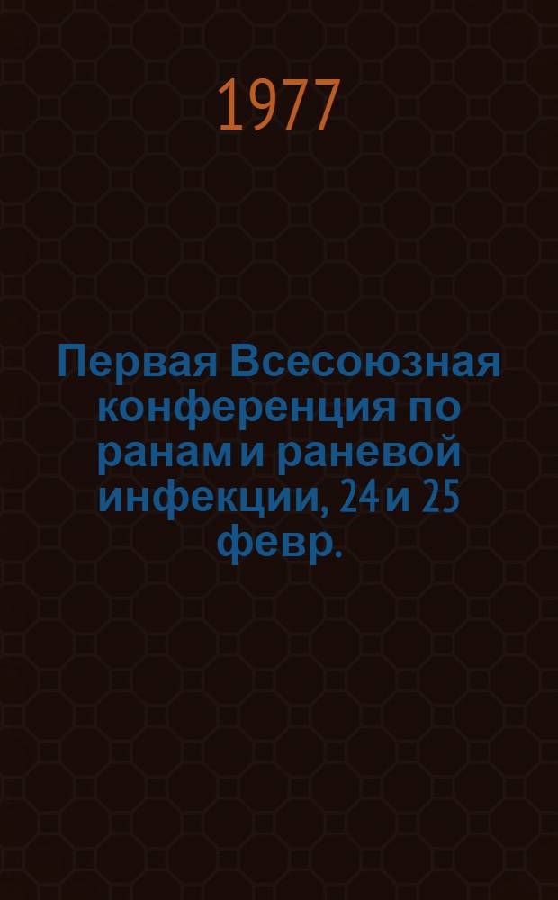 Первая Всесоюзная конференция по ранам и раневой инфекции, 24 и 25 февр. : (Тезисы)