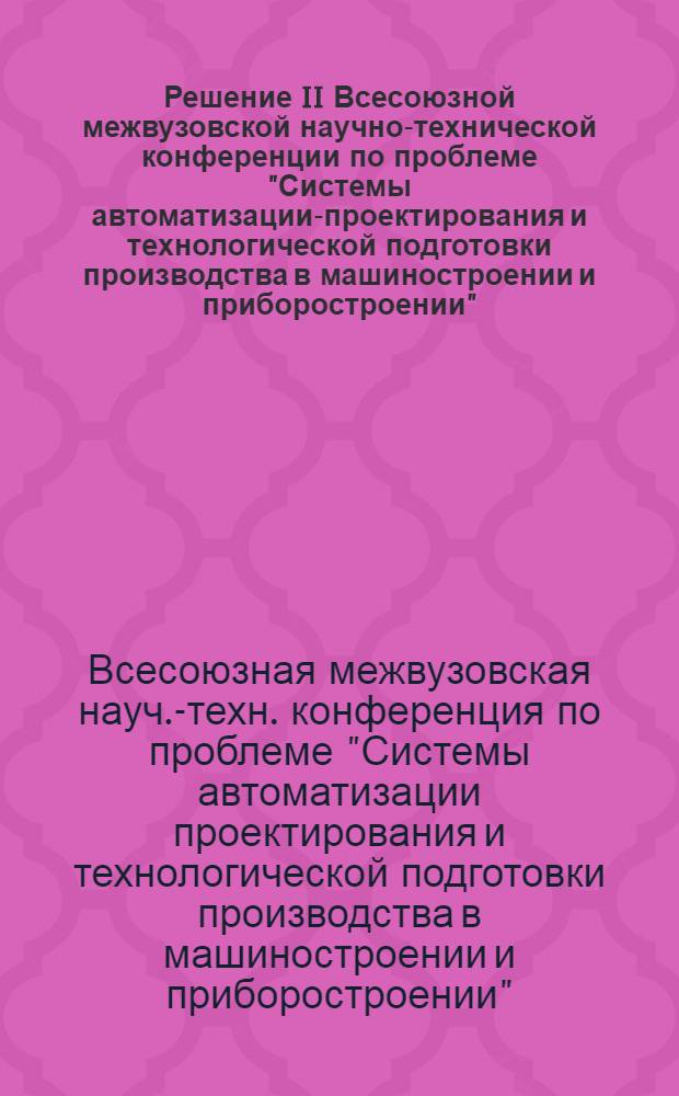 Решение II Всесоюзной межвузовской научно-технической конференции по проблеме "Системы автоматизации-проектирования и технологической подготовки производства в машиностроении и приборостроении" (САПР и АСТПП), 27-29 янв. 1977 г.