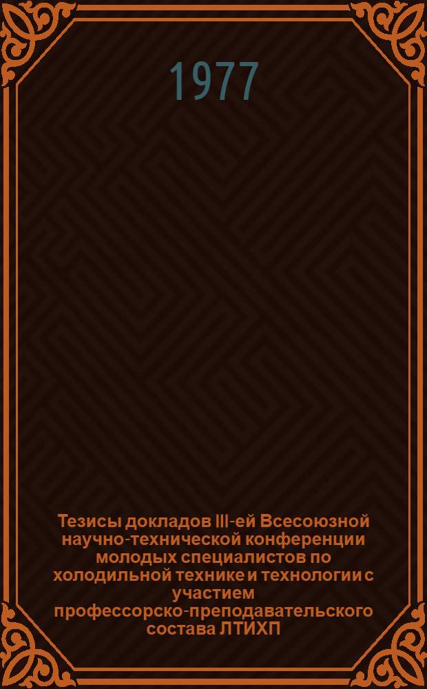 Тезисы докладов III-ей Всесоюзной научно-технической конференции молодых специалистов по холодильной технике и технологии с участием профессорско-преподавательского состава ЛТИХП (Ленинград, 7-10 июня 1977 г.)