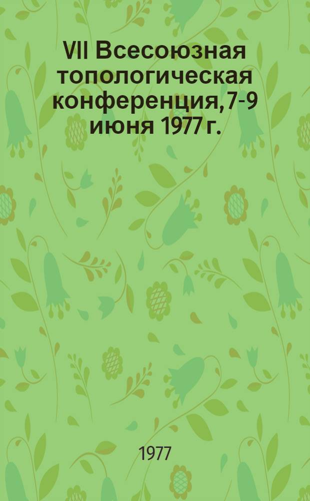 VII Всесоюзная топологическая конференция, 7-9 июня 1977 г. : Тезисы докл. и сообщ