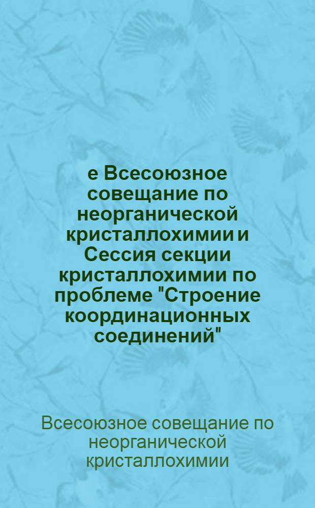 1-е Всесоюзное совещание по неорганической кристаллохимии и Сессия секции кристаллохимии по проблеме "Строение координационных соединений", посвященная 60-летию Великой Октябрьской социалистической революции (3-7 октября 1977 г. Звенигород) : Тезисы и докл