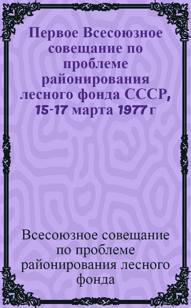 Первое Всесоюзное совещание по проблеме районирования лесного фонда СССР, 15-17 марта 1977 г. : (Тезисы докл.)
