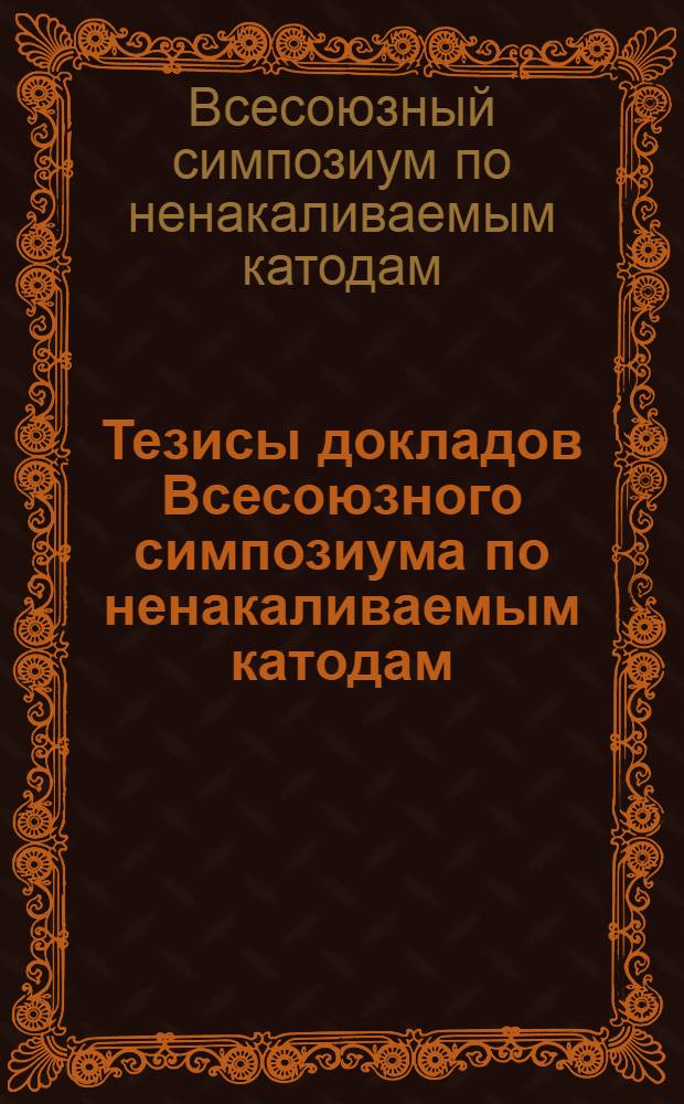 Тезисы докладов Всесоюзного симпозиума по ненакаливаемым катодам