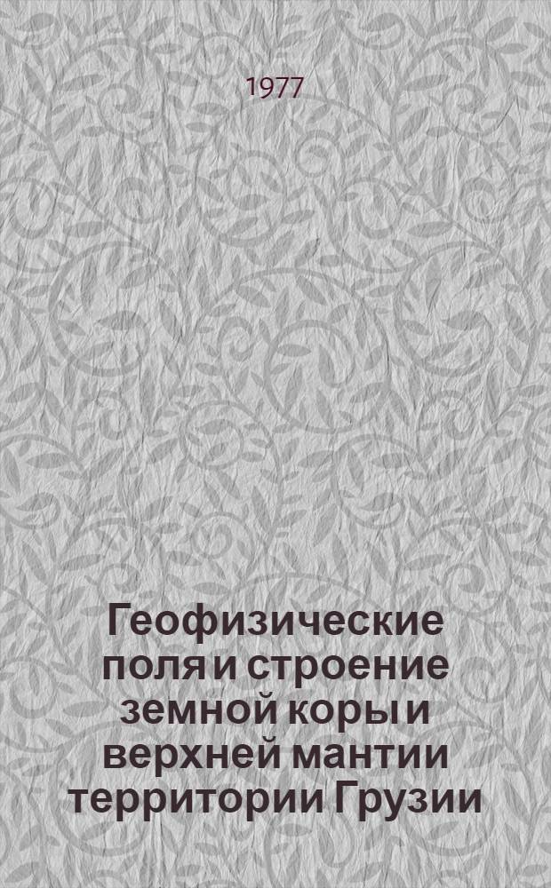 Геофизические поля и строение земной коры и верхней мантии территории Грузии : Сборник статей : Посвящ. памяти засл. деят. науки ГССР проф. Г.К. Твалтвадзе