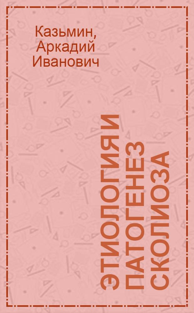 Этиология и патогенез сколиоза : Актовая речь на расшир. заседании Учен. совета, 22 апр. 1977 г