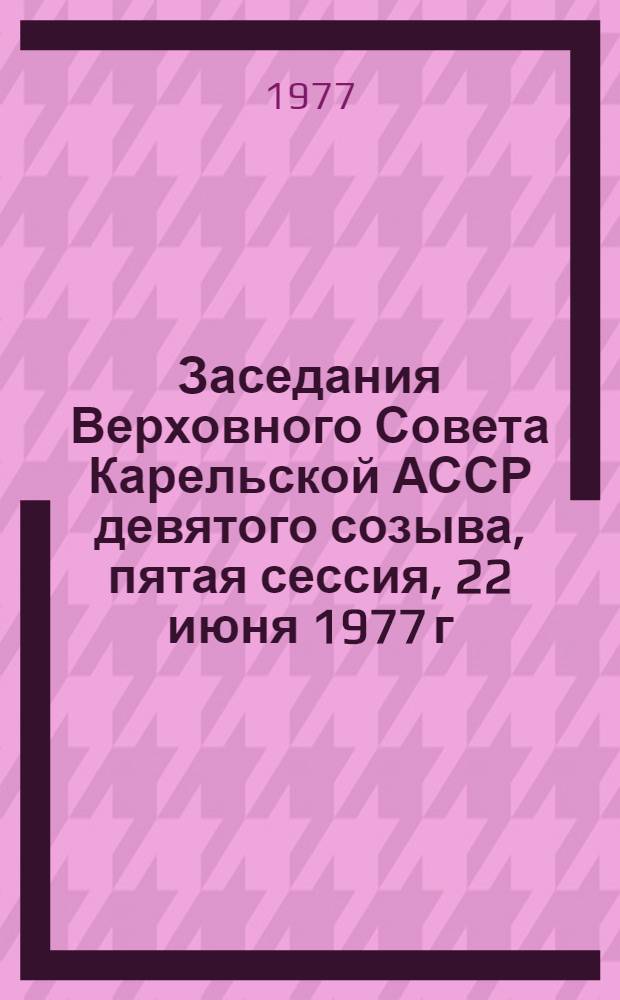 Заседания Верховного Совета Карельской АССР девятого созыва, пятая сессия, 22 июня 1977 г. : Стенографический отчет