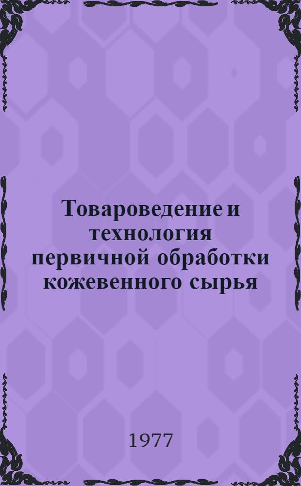 Товароведение и технология первичной обработки кожевенного сырья : Учебник для сред. спец. учеб. заведений легкой пром-сти