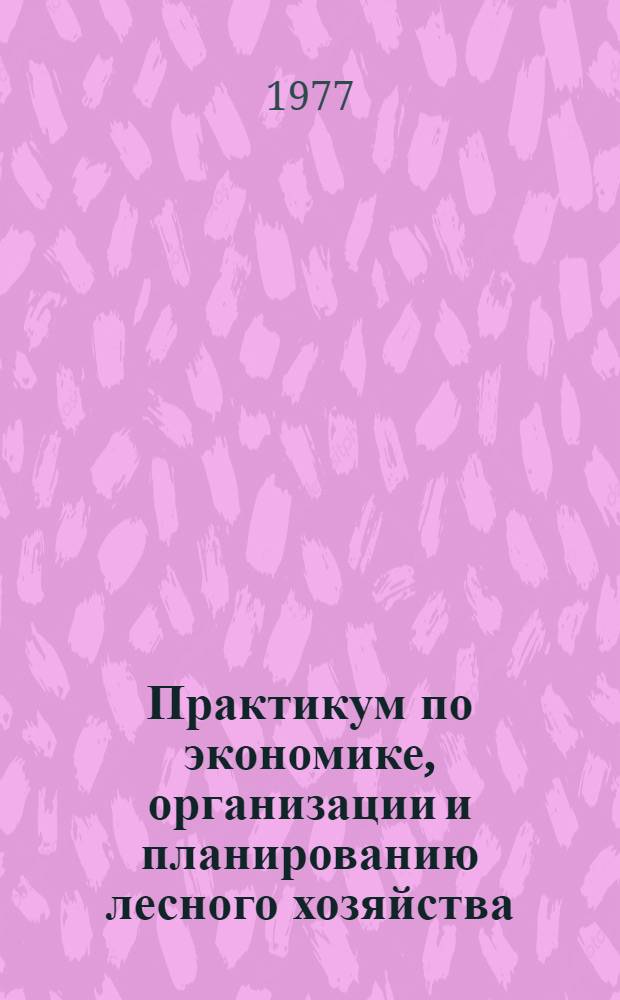 Практикум по экономике, организации и планированию лесного хозяйства : Для вузов по специальности "Лесное хоз-во"