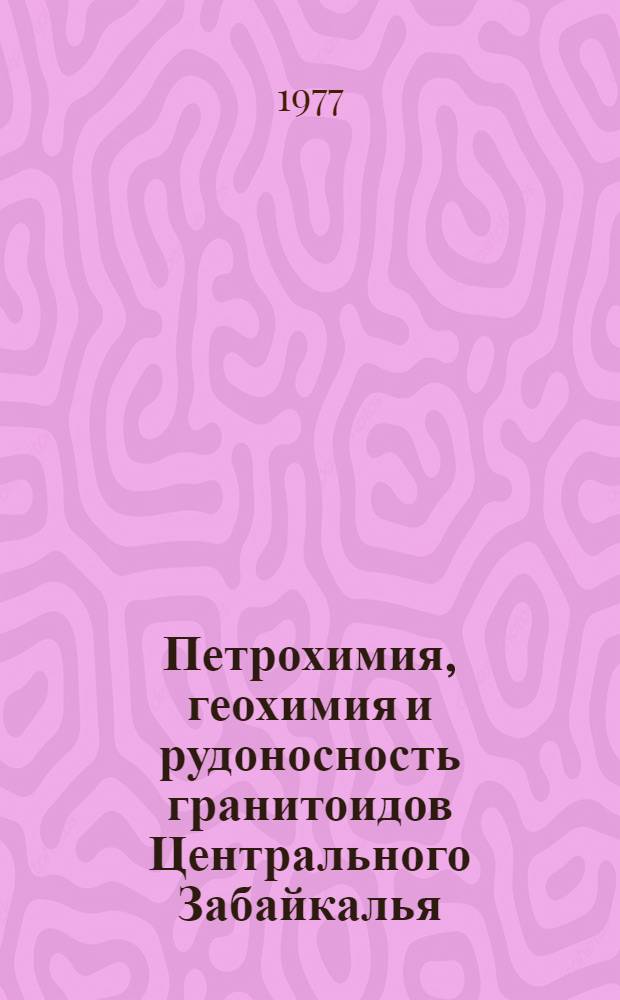 Петрохимия, геохимия и рудоносность гранитоидов Центрального Забайкалья