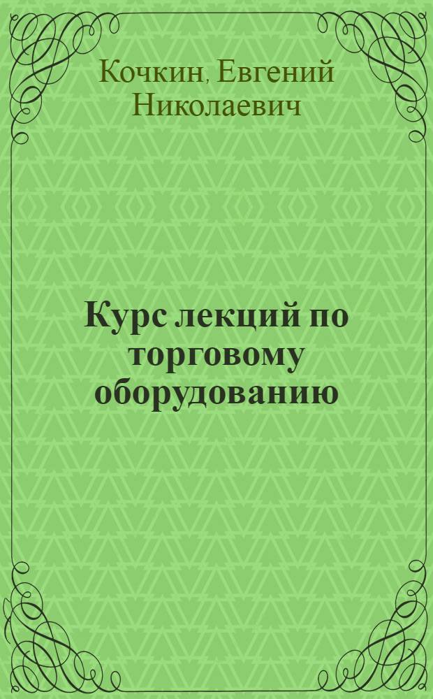 Курс лекций по торговому оборудованию : (Для студентов мех. и технол. фак.)
