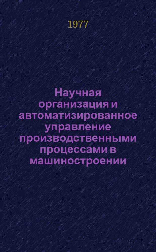 Научная организация и автоматизированное управление производственными процессами в машиностроении : Сб. статей