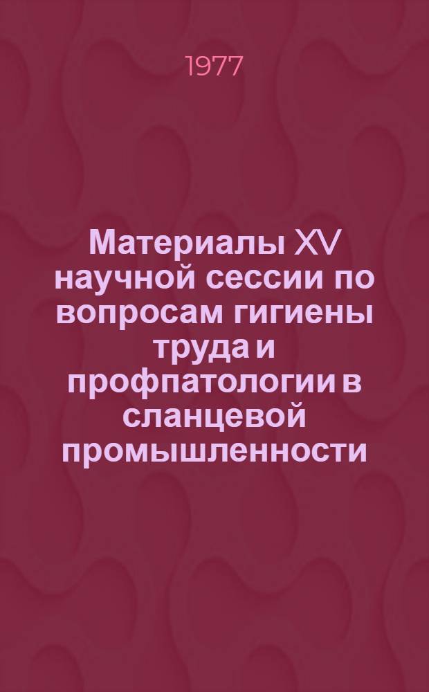 Материалы XV научной сессии по вопросам гигиены труда и профпатологии в сланцевой промышленности