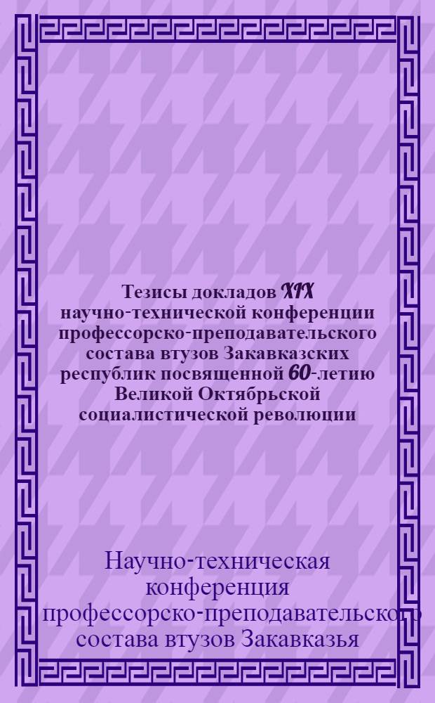 Тезисы докладов XIX научно-технической конференции профессорско-преподавательского состава втузов Закавказских республик посвященной 60-летию Великой Октябрьской социалистической революции (4-7 апр. 1977 г.)