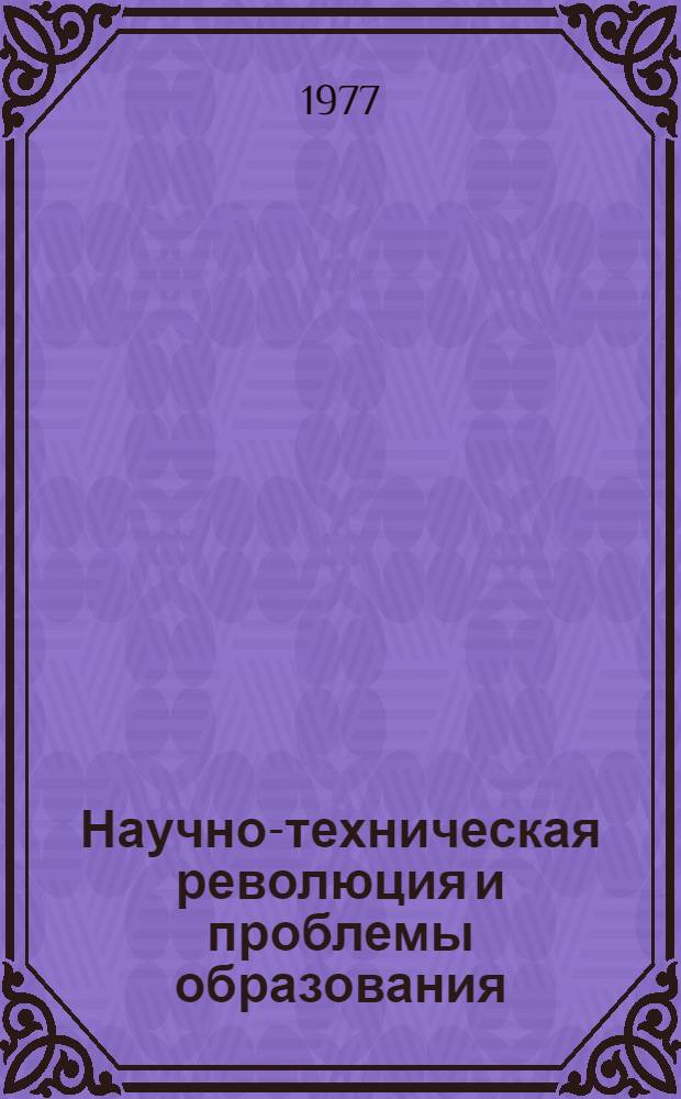 Научно-техническая революция и проблемы образования : (межвузовский сборник научных трудов)
