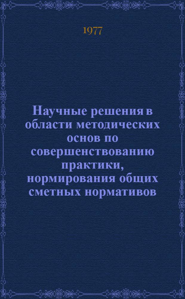 Научные решения в области методических основ по совершенствованию практики, нормирования общих сметных нормативов : (Сборник науч. трудов)