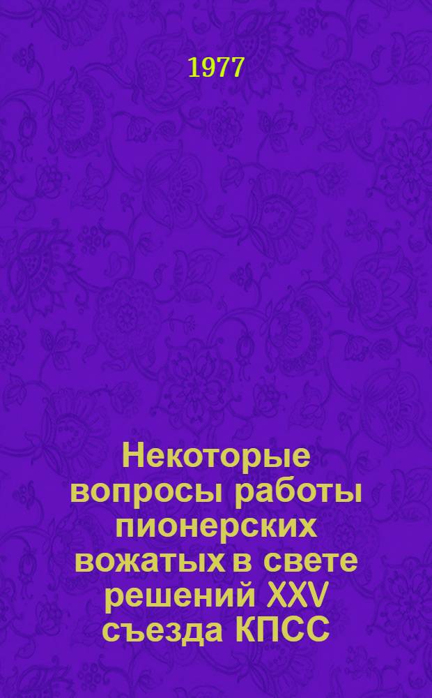 Некоторые вопросы работы пионерских вожатых в свете решений XXV съезда КПСС : (Материалы семинара, провед. 6-7 апр. 1976 г. в г. Москве)