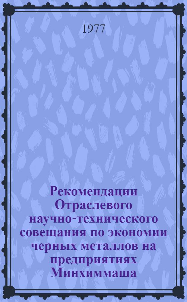 Рекомендации Отраслевого научно-технического совещания по экономии черных металлов на предприятиях Минхиммаша, 18-20 октября 1977 г.
