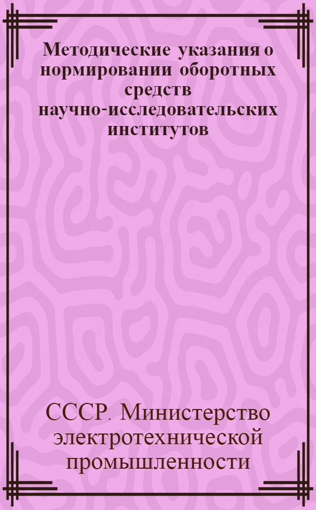 Методические указания о нормировании оборотных средств научно-исследовательских институтов, проектно-конструкторских и технологических организаций Министерства электротехнической промышленности
