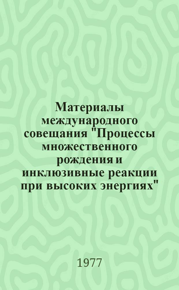 Материалы международного совещания "Процессы множественного рождения и инклюзивные реакции при высоких энергиях" : 10-14 ноября 1976 г