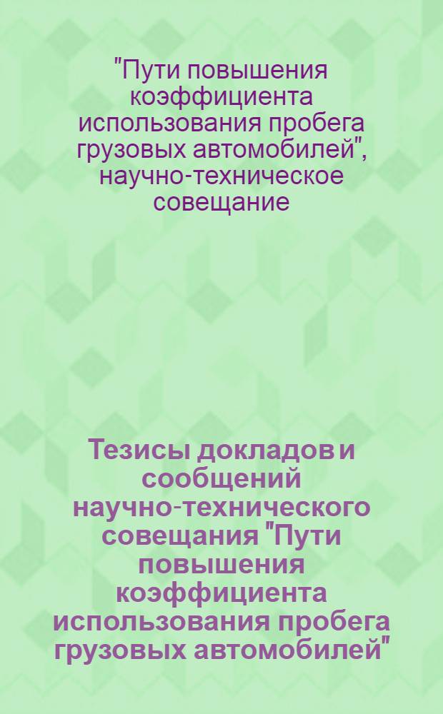 Тезисы докладов и сообщений научно-технического совещания "Пути повышения коэффициента использования пробега грузовых автомобилей", дек. 1977 г.