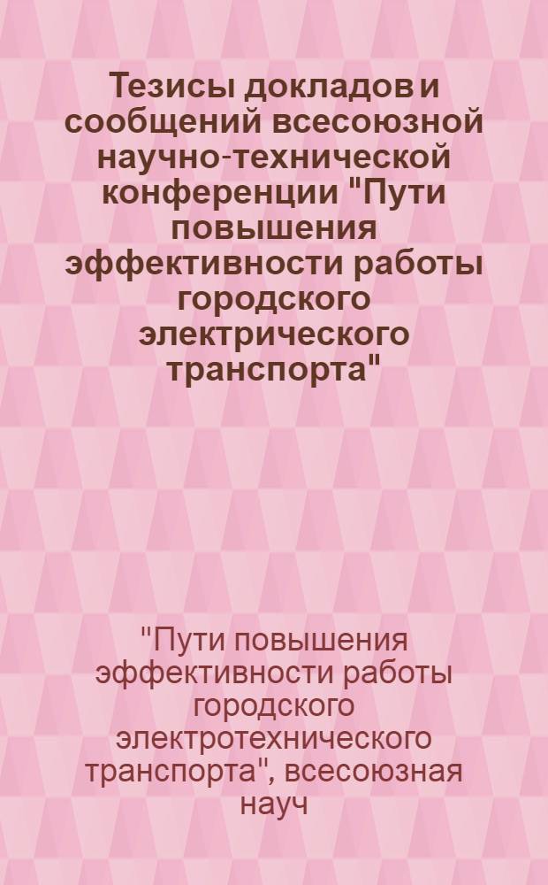Тезисы докладов и сообщений всесоюзной научно-технической конференции "Пути повышения эффективности работы городского электрического транспорта" (г. Днепропетровск, 25-27 мая 1977 г.)