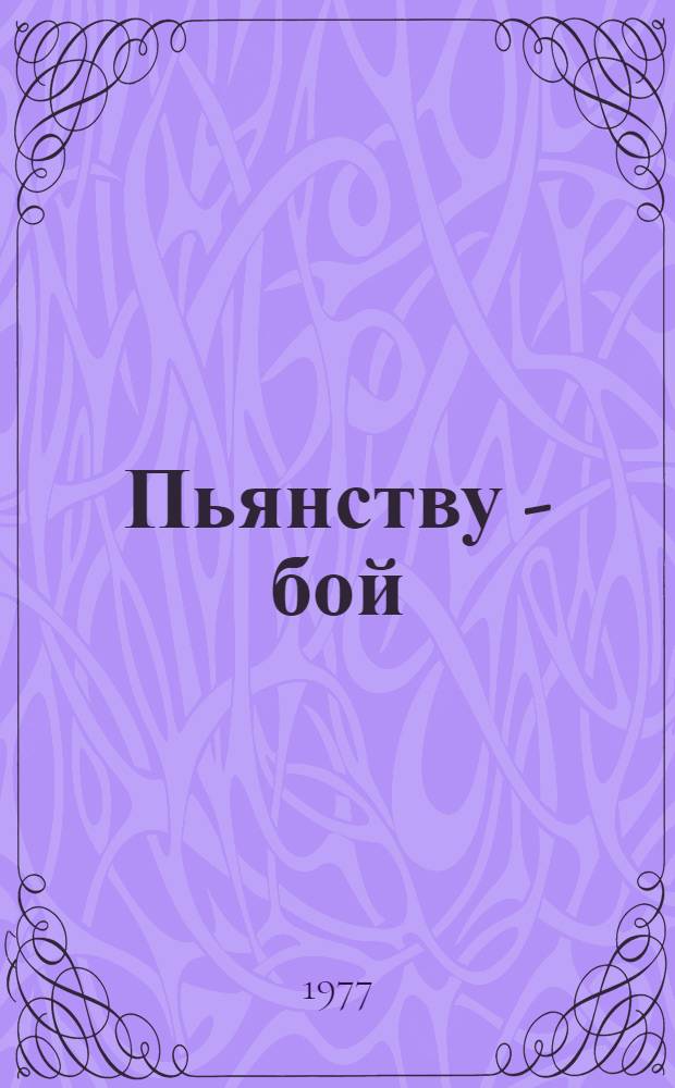 Пьянству - бой : На вопросы о вреде пьянства и алкоголизма отвечают ученые, врачи, судебный медик, юрист