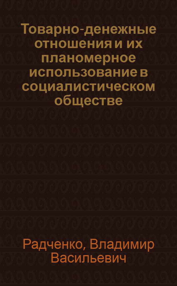 Товарно-денежные отношения и их планомерное использование в социалистическом обществе : Лекция, прочит. слушателям ВПШ при ЦК Компартии Украины
