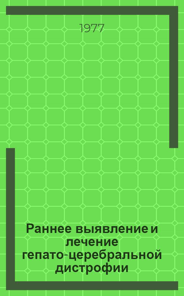 Раннее выявление и лечение гепато-церебральной дистрофии : Метод. рекомендации : (Болезни Вильсона-Вестфаля-Коновалова)