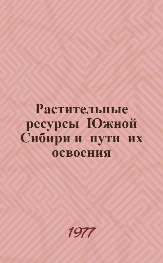 Растительные ресурсы Южной Сибири и пути их освоения : Сборник статей